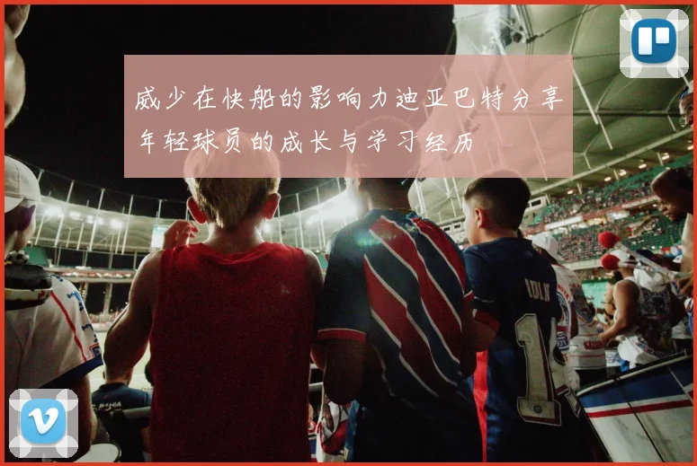 威少在快船的影响力迪亚巴特分享年轻球员的成长与学习经历