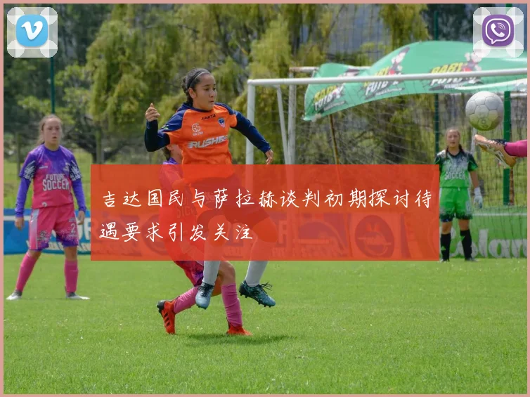 吉达国民与萨拉赫谈判初期探讨待遇要求引发关注
