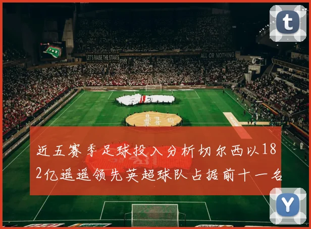 近五赛季足球投入分析切尔西以182亿遥遥领先英超球队占据前十一名