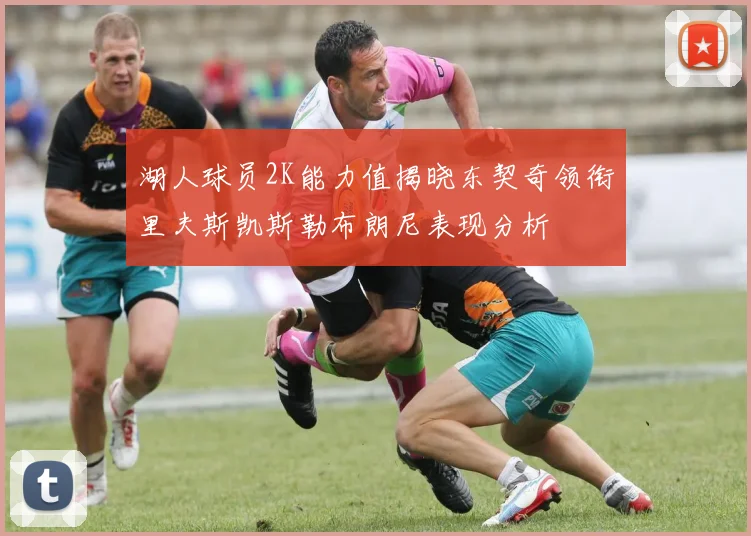 湖人球员2K能力值揭晓东契奇领衔里夫斯凯斯勒布朗尼表现分析