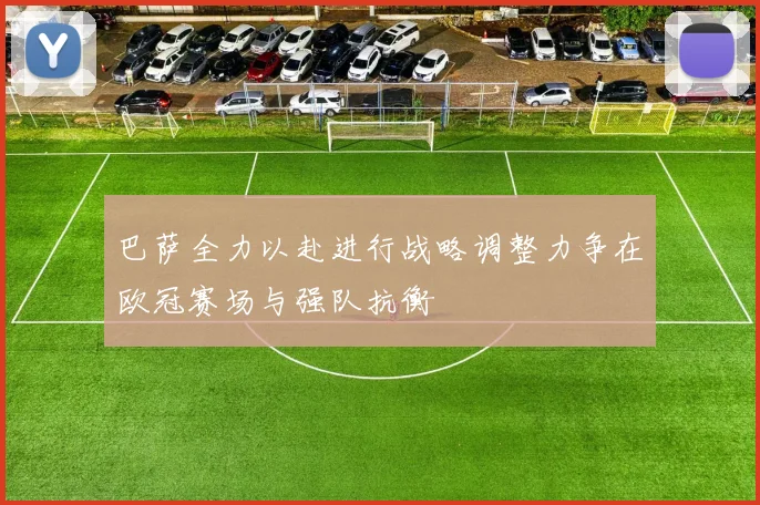 巴萨全力以赴进行战略调整力争在欧冠赛场与强队抗衡