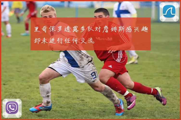 里奇保罗透露多队对詹姆斯感兴趣却未进行任何交流