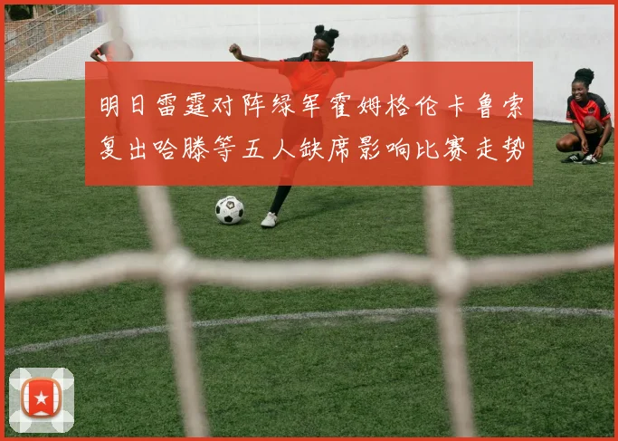 明日雷霆对阵绿军霍姆格伦卡鲁索复出哈滕等五人缺席影响比赛走势