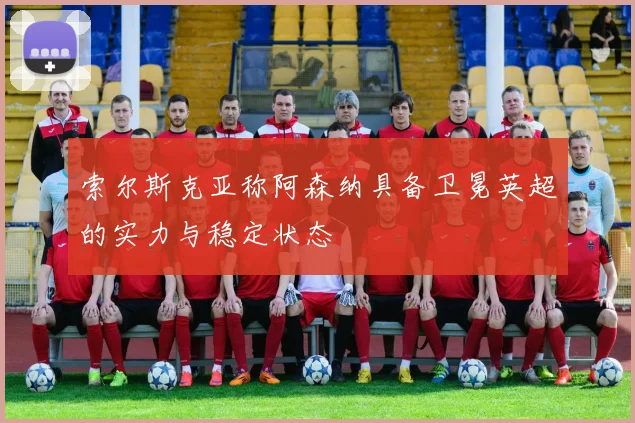 索尔斯克亚称阿森纳具备卫冕英超的实力与稳定状态