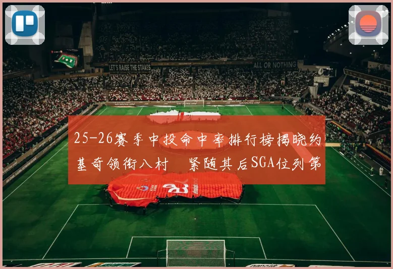 25-26赛季中投命中率排行榜揭晓约基奇领衔八村塁紧随其后SGA位列第三