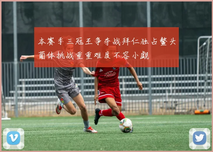 本赛季三冠王争夺战拜仁独占鳌头葡体挑战重重难度不容小觑