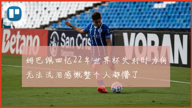 姆巴佩回忆22年世界杯失利时为何无法流泪感慨整个人都懵了