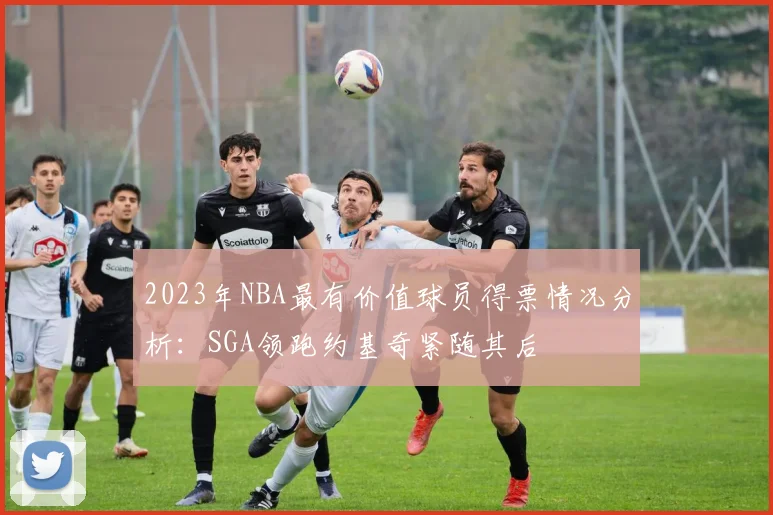 2023年NBA最有价值球员得票情况分析：SGA领跑约基奇紧随其后