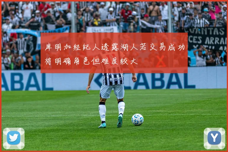 库明加经纪人透露湖人若交易成功将明确角色但难度较大
