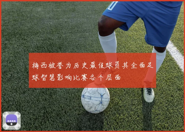 梅西被誉为历史最佳球员其全面足球智慧影响比赛各个层面
