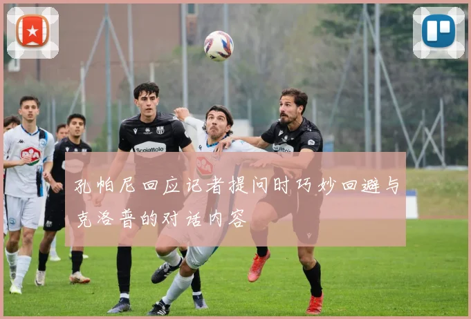孔帕尼回应记者提问时巧妙回避与克洛普的对话内容