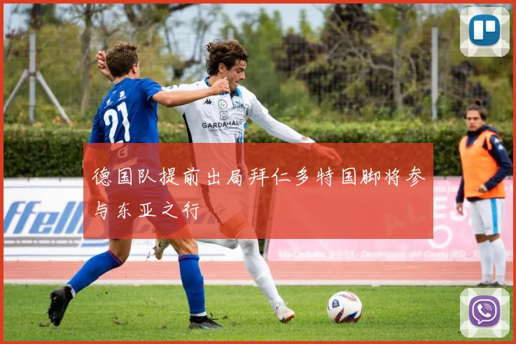 德国队提前出局拜仁多特国脚将参与东亚之行