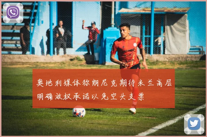 奥地利媒体称朗尼克期待米兰高层明确放权承诺以免空头支票