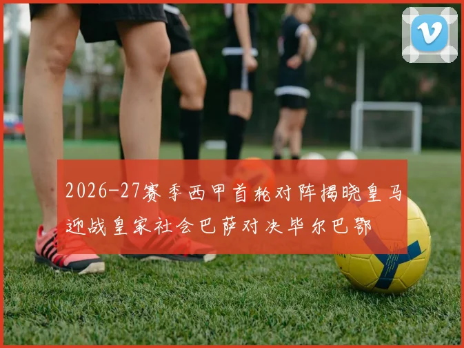 2026-27赛季西甲首轮对阵揭晓皇马迎战皇家社会巴萨对决毕尔巴鄂