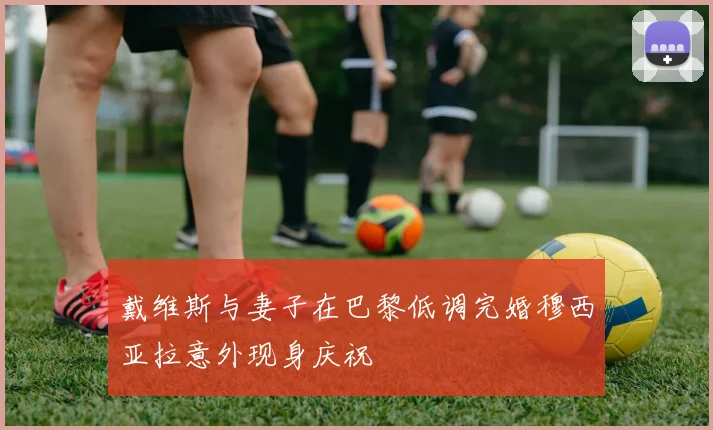 戴维斯与妻子在巴黎低调完婚穆西亚拉意外现身庆祝