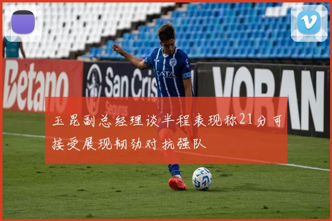 玉昆副总经理谈半程表现称21分可接受展现韧劲对抗强队