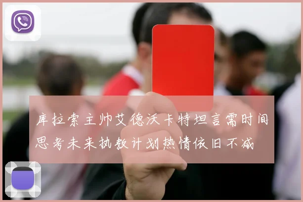 库拉索主帅艾德沃卡特坦言需时间思考未来执教计划热情依旧不减