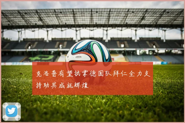 克洛普有望执掌德国队拜仁全力支持助其成就辉煌