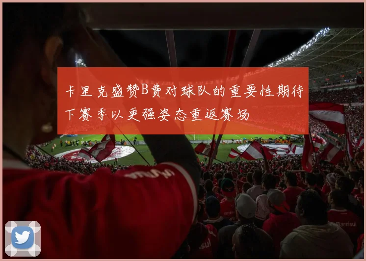 卡里克盛赞B费对球队的重要性期待下赛季以更强姿态重返赛场