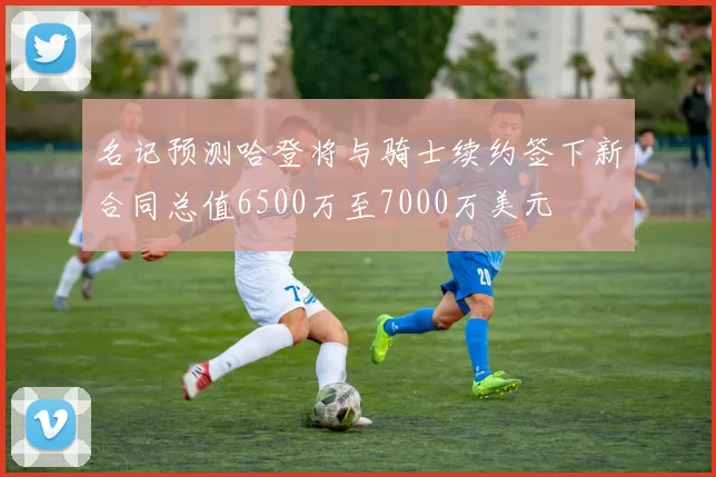 名记预测哈登将与骑士续约签下新合同总值6500万至7000万美元