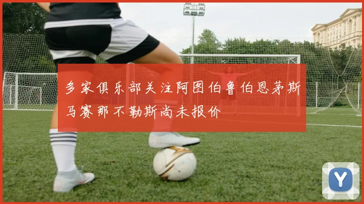 多家俱乐部关注阿图伯鲁伯恩茅斯马赛那不勒斯尚未报价