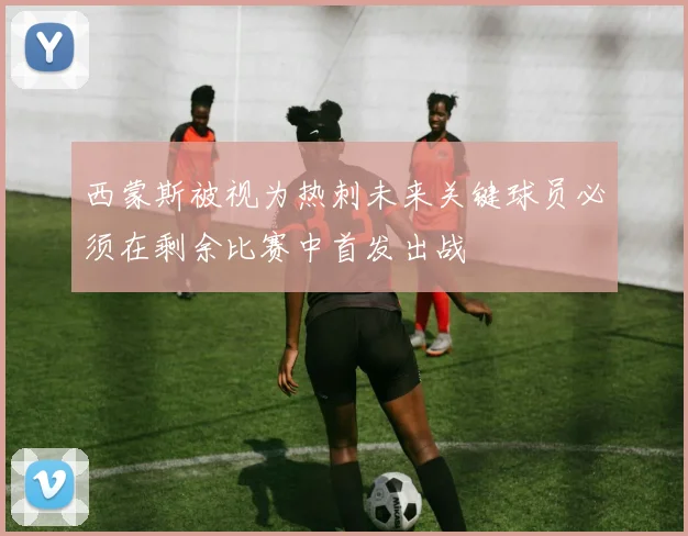 西蒙斯被视为热刺未来关键球员必须在剩余比赛中首发出战
