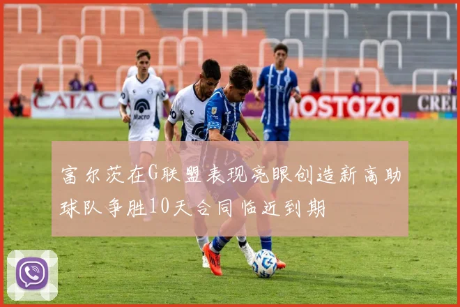 富尔茨在G联盟表现亮眼创造新高助球队争胜10天合同临近到期