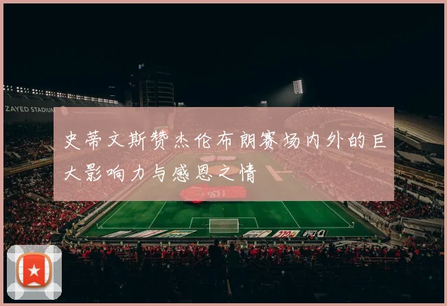 史蒂文斯赞杰伦布朗赛场内外的巨大影响力与感恩之情