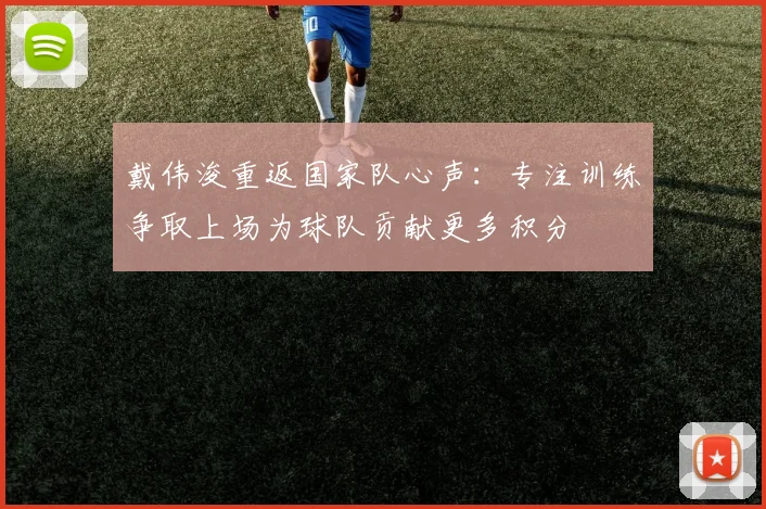 戴伟浚重返国家队心声：专注训练争取上场为球队贡献更多积分