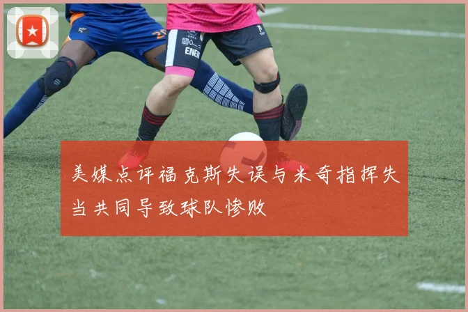 美媒点评福克斯失误与米奇指挥失当共同导致球队惨败