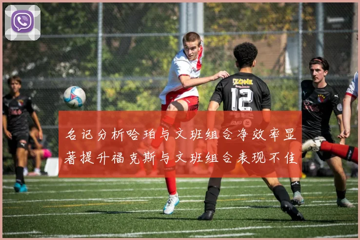 名记分析哈珀与文班组合净效率显著提升福克斯与文班组合表现不佳差距明显