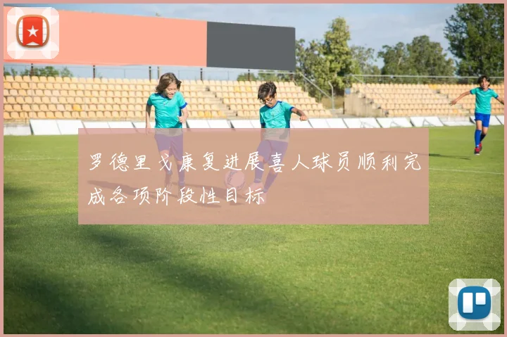 罗德里戈康复进展喜人球员顺利完成各项阶段性目标