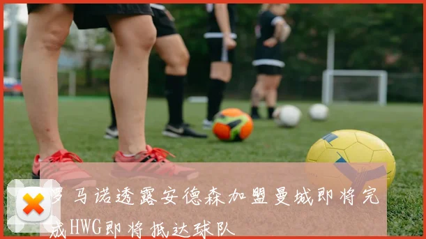 罗马诺透露安德森加盟曼城即将完成HWG即将抵达球队
