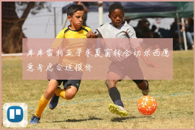 库库雷利亚寻求夏窗转会切尔西愿意考虑合适报价